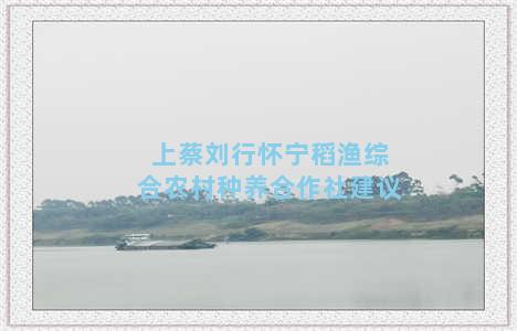 上蔡刘行怀宁稻渔综合农村种养合作社建议