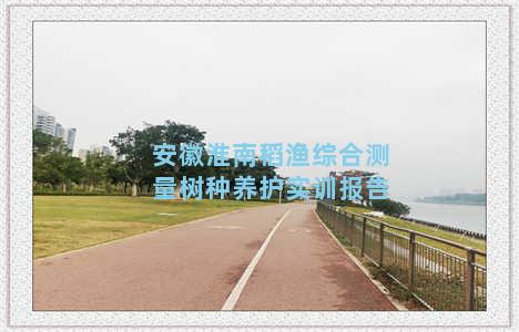 安徽淮南稻渔综合测量树种养护实训报告